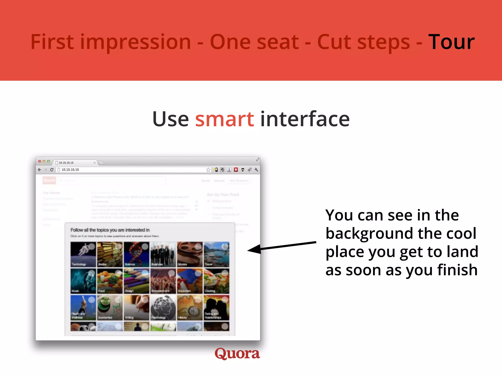 Use smart interface
You can see in the
background the cool
place you get to land
as soon as you finish
First impression - One seat - Cut steps - Tour
 
