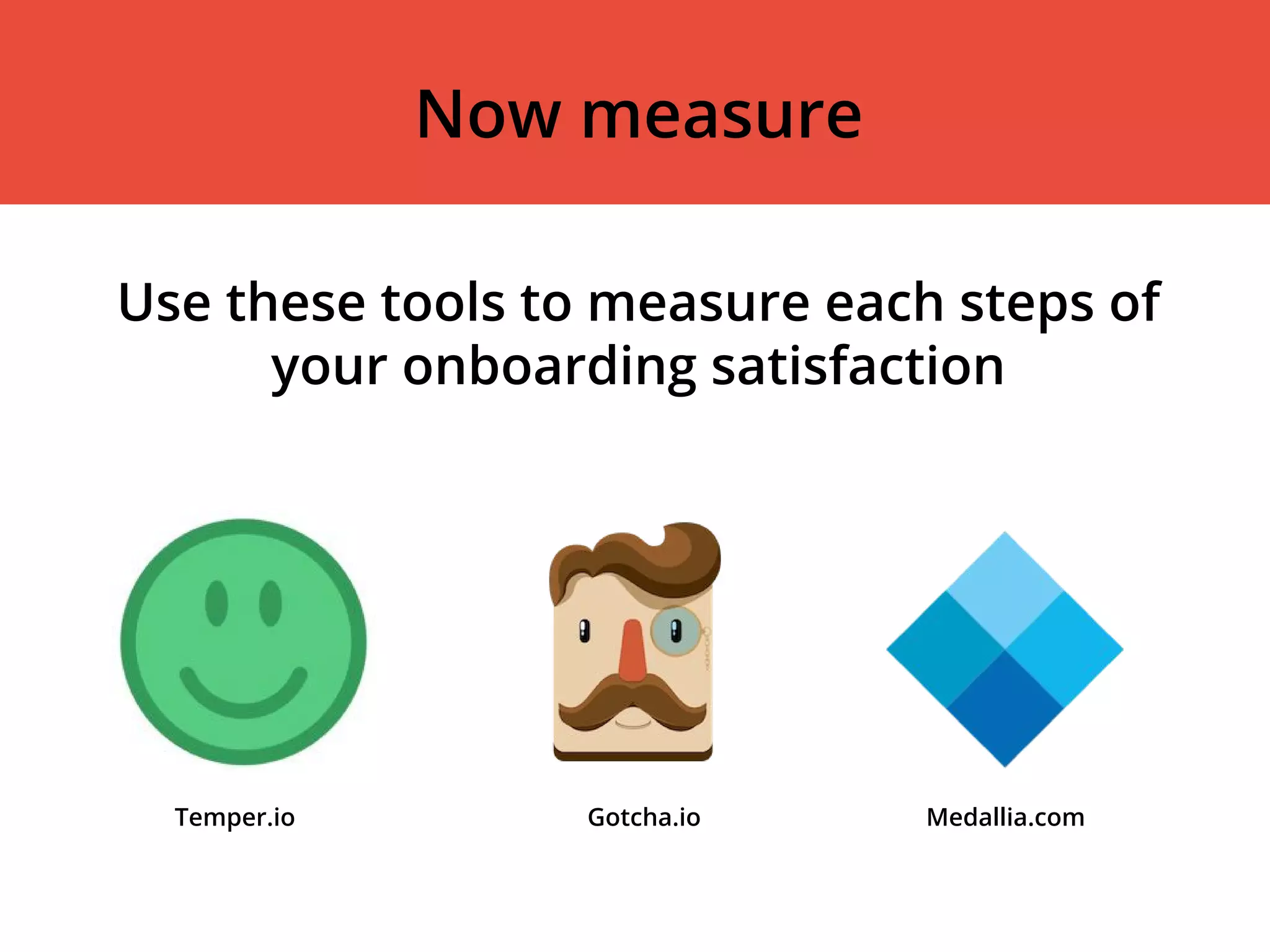Use these tools to measure each steps of
your onboarding satisfaction
Temper.io Gotcha.io Medallia.com
Now measure
 