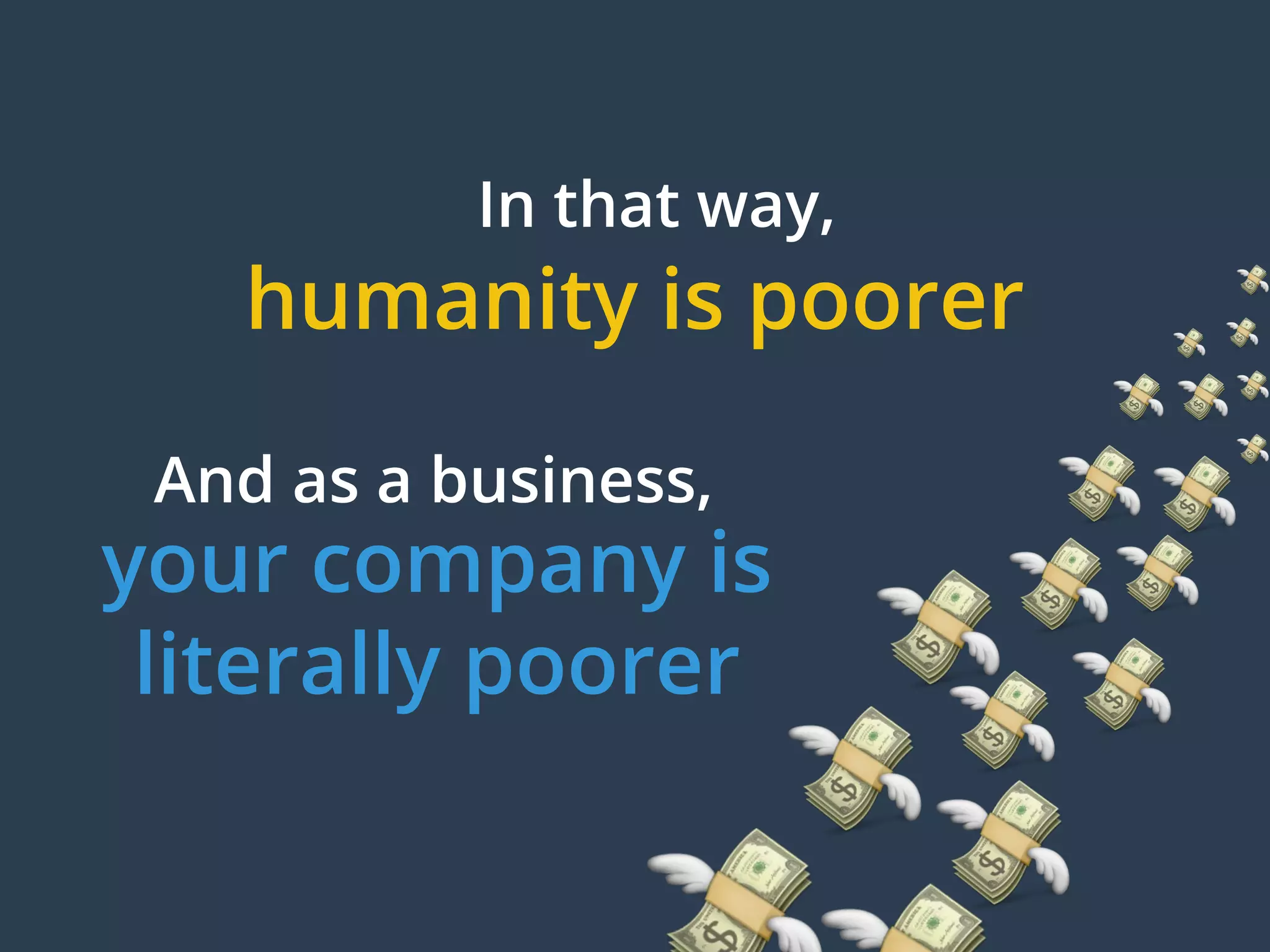 In that way,
And as a business,
humanity is poorer
your company is
literally poorer
 