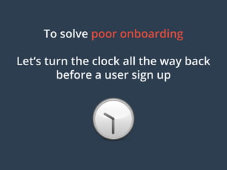To solve poor onboarding
Let’s turn the clock all the way back
before a user sign up
 