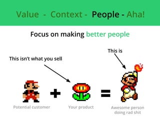 Value - Context - People - Aha!
Focus on making better people
This isn’t what you sell
This is
Potential customer Your pro...