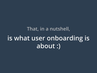 That, in a nutshell,
is what user onboarding is
about :)
 