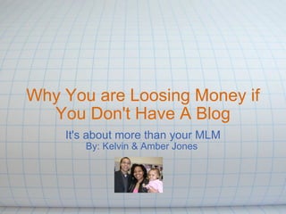 Why You are Loosing Money if You Don't Have A Blog It's about more than your MLM By: Kelvin & Amber Jones  