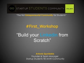 #First_Workshop
“Build your Linkedin from
Scratch”
Antonis Spyridakis
Founder & Team Manager
Startup Students TEI Amth Community
“The first Entrepreneurial Community for Students”
 