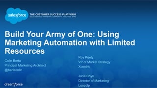 Build Your Army of One: Using 
Marketing Automation with Limited 
Resources 
Roy Keely 
Colin Berta 
VP of Market Strategy 
Principal Marketing Architect 
Xcentric 
@bertacolin 
Jana Rhyu 
Director of Marketing 
LoopUp 
 