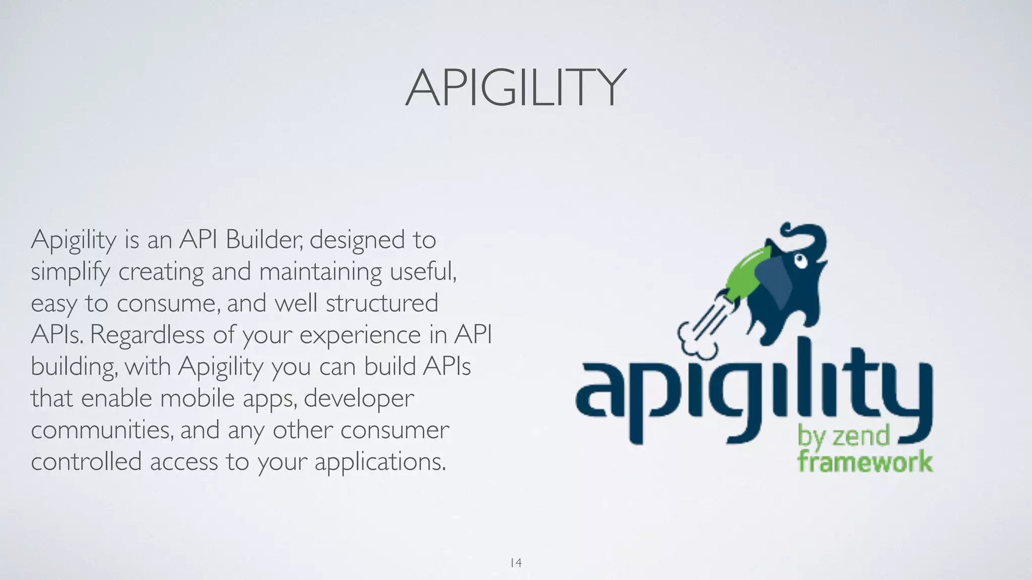 APIGILITY
Apigility is an API Builder, designed to
simplify creating and maintaining useful,
easy to consume, and well structured
APIs. Regardless of your experience in API
building, with Apigility you can build APIs
that enable mobile apps, developer
communities, and any other consumer
controlled access to your applications.
14
 