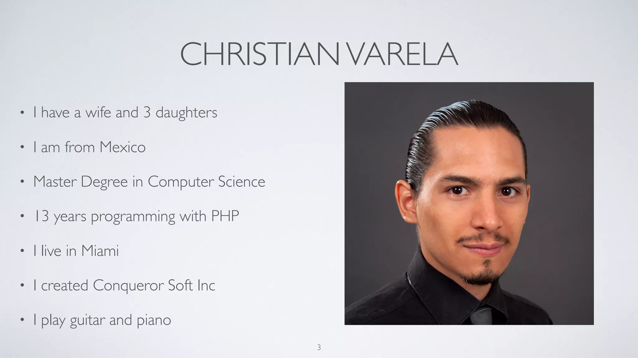 CHRISTIANVARELA
• I have a wife and 3 daughters
• I am from Mexico
• Master Degree in Computer Science
• 13 years programming with PHP
• I live in Miami
• I created Conqueror Soft Inc
• I play guitar and piano
3
 