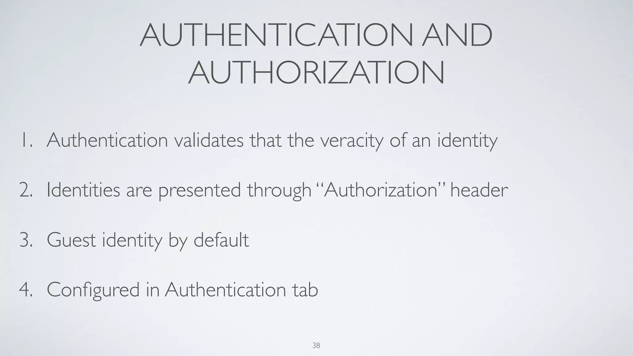 AUTHENTICATION AND
AUTHORIZATION
1. Authentication validates that the veracity of an identity
2. Identities are presented through “Authorization” header
3. Guest identity by default
4. Conﬁgured in Authentication tab
38
 
