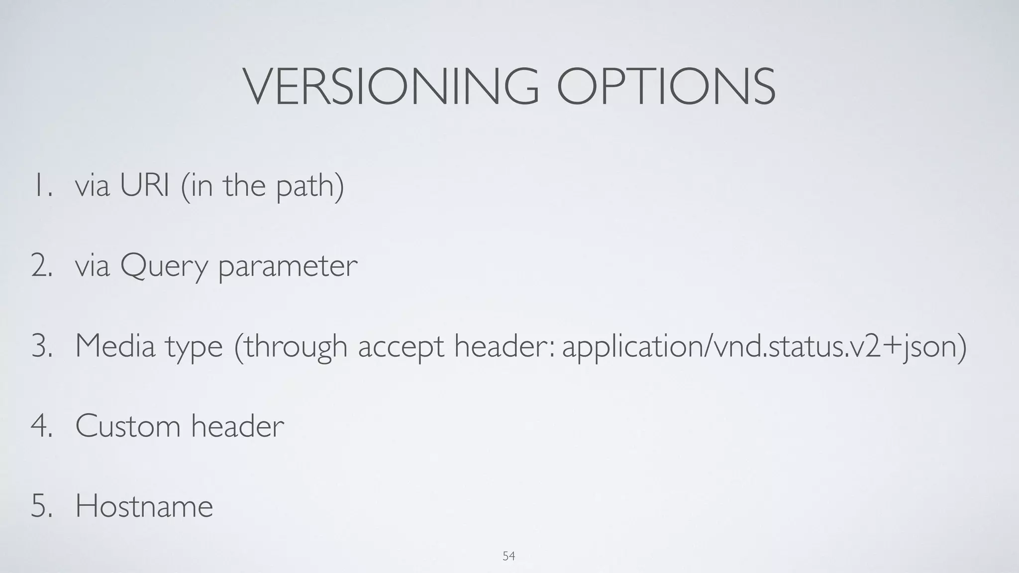 VERSIONING OPTIONS
1. via URI (in the path)
2. via Query parameter
3. Media type (through accept header: application/vnd.status.v2+json)
4. Custom header
5. Hostname
54
 