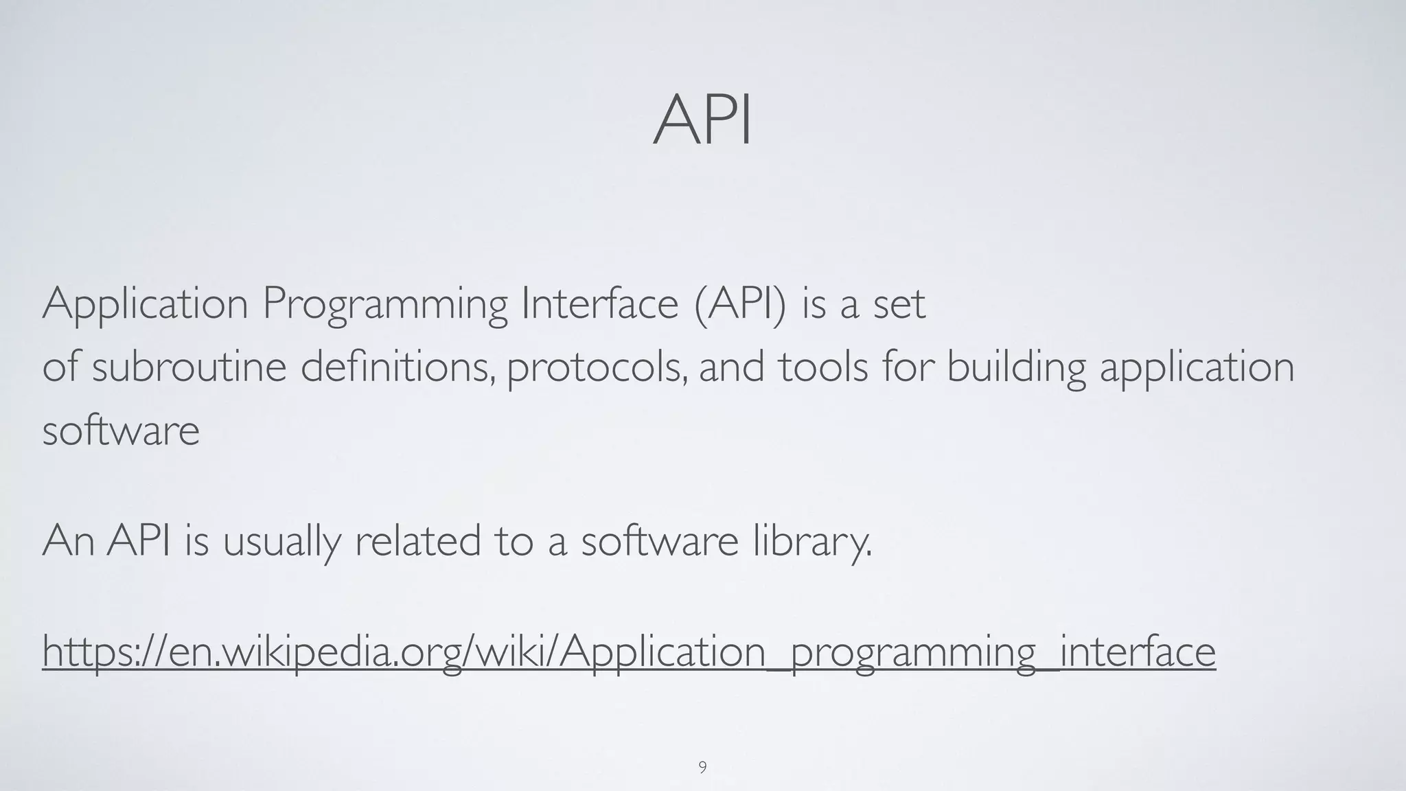 API
Application Programming Interface (API) is a set
of subroutine deﬁnitions, protocols, and tools for building application
software
An API is usually related to a software library.
https://en.wikipedia.org/wiki/Application_programming_interface
9
 