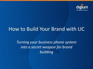How to Build Your Brand with UC
Turning your business phone system
into a secret weapon for brand
building

1

Digium Confidential

 