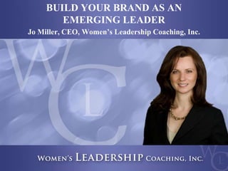 Copyright 2013, Women’s Leadership Coaching Inc. 
1 
BUILD YOUR BRAND AS AN 
EMERGING LEADER 
Jo Miller, CEO, Women’s Leadership Coaching, Inc. 
 