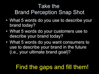 Take the  Brand Perception Snap Shot <ul><li>What 5 words do you use to describe your brand today? </li></ul><ul><li>What ...