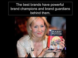 The best brands have powerful  brand champions and brand guardians behind them. 