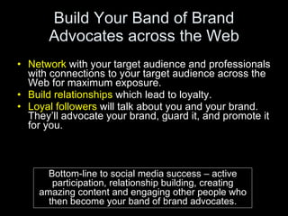 Build Your Band of Brand Advocates across the Web <ul><li>Network  with your target audience and professionals with connec...