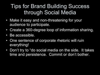 Tips for Brand Building Success through Social Media <ul><li>Make it easy and non-threatening for your audience to partici...
