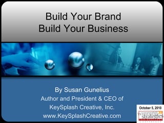 Build Your Brand Build Your Business By Susan Gunelius Author and President & CEO of KeySplash Creative, Inc. www.KeySplashCreative.com October 5, 2010 