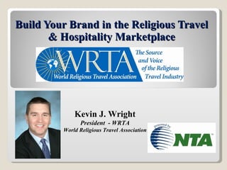Build Your Brand in the Religious Travel & Hospitality Marketplace Kevin J. Wright President  - WRTA World Religious Travel Association 