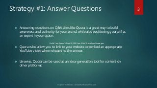 Strategy #1: Answer Questions
 Answering questions on Q&A sites like Quora is a great way to build
awareness and authorit...