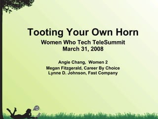 Tooting Your Own Horn Women Who Tech TeleSummit March 31, 2008 Angie Chang,  Women 2 Megan Fitzgerald, Career By Choice Lynne D. Johnson, Fast Company 