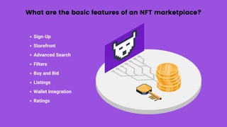 What are the basic features of an NFT marketplace?
Sign-Up
Storefront
Advanced Search
Filters
Buy and Bid
Listings
Wallet Integration
Ratings
 