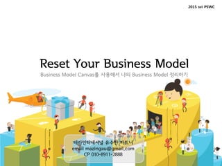 Reset Your Business Model
Business Model Canvas를 사용해서 나의 Business Model 정리하기
2015 svi PSWC
테라인터네셔널 유수한 파트너
email mazingau@gmail.com
CP 010-8911-2888
 