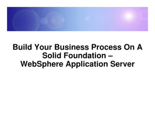 Build Your Business Process On A
        Solid Foundation –
 WebSphere Application Server
 