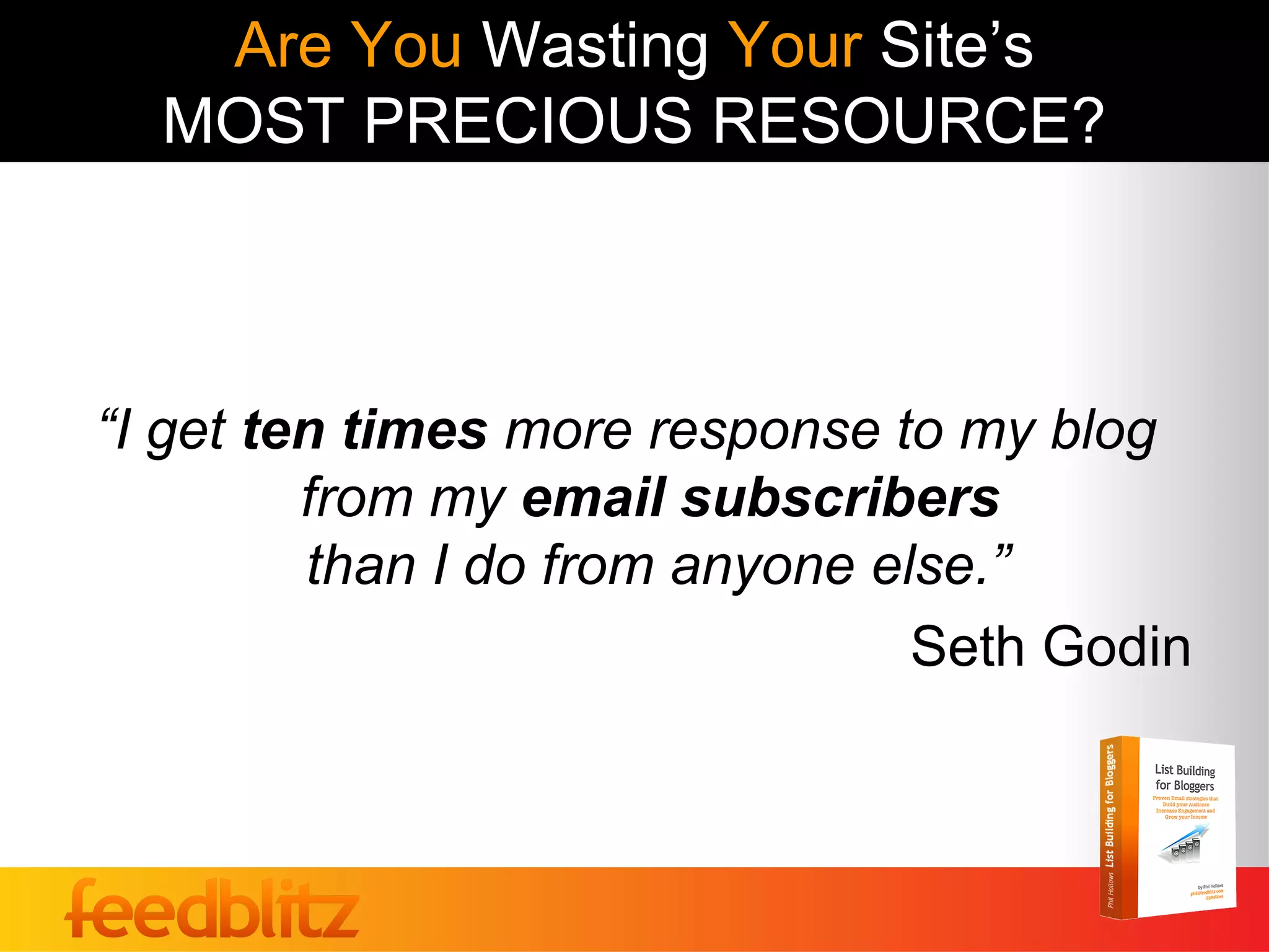 Are You Wasting Your Site’s
  MOST PRECIOUS RESOURCE?



“I get ten times more response to my blog
         from my email subscribers
         than I do from anyone else.”
                                 Seth Godin
 