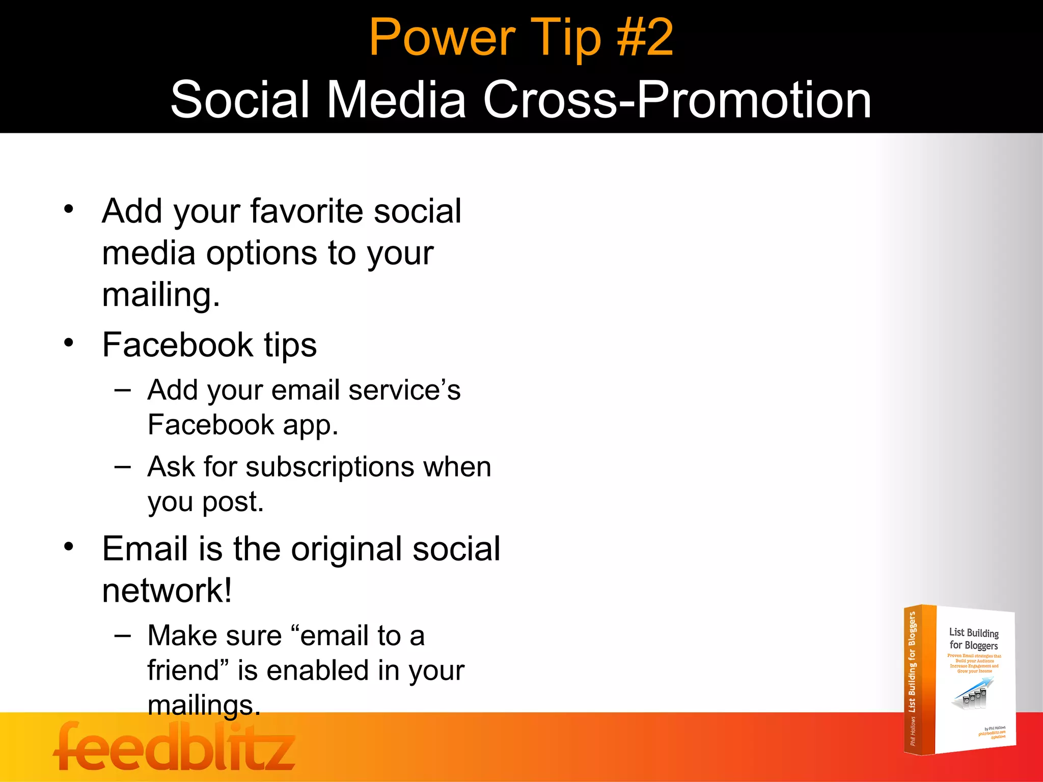 Power Tip #2
       Social Media Cross-Promotion
• Add your favorite social
  media options to your
  mailing.
• Facebook tips
   – Add your email service’s
     Facebook app.
   – Ask for subscriptions when
     you post.
• Email is the original social
  network!
   – Make sure “email to a
     friend” is enabled in your
     mailings.
 