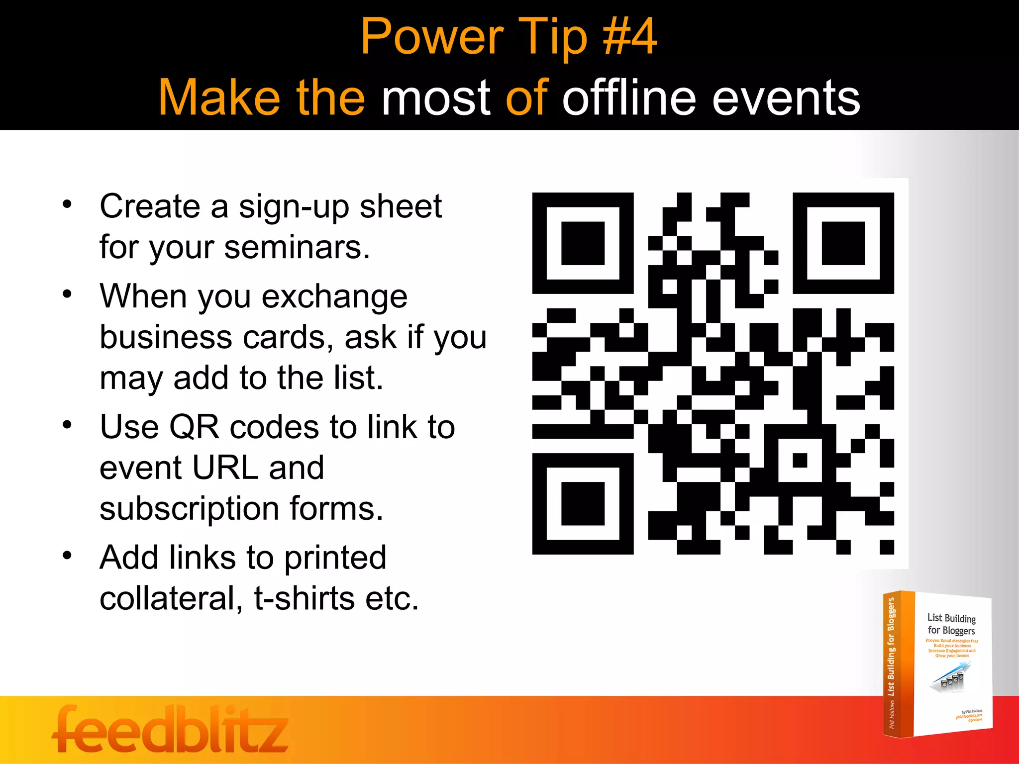 Power Tip #4
      Make the most of offline events
• Create a sign-up sheet
  for your seminars.
• When you exchange
  business cards, ask if you
  may add to the list.
• Use QR codes to link to
  event URL and
  subscription forms.
• Add links to printed
  collateral, t-shirts etc.
 