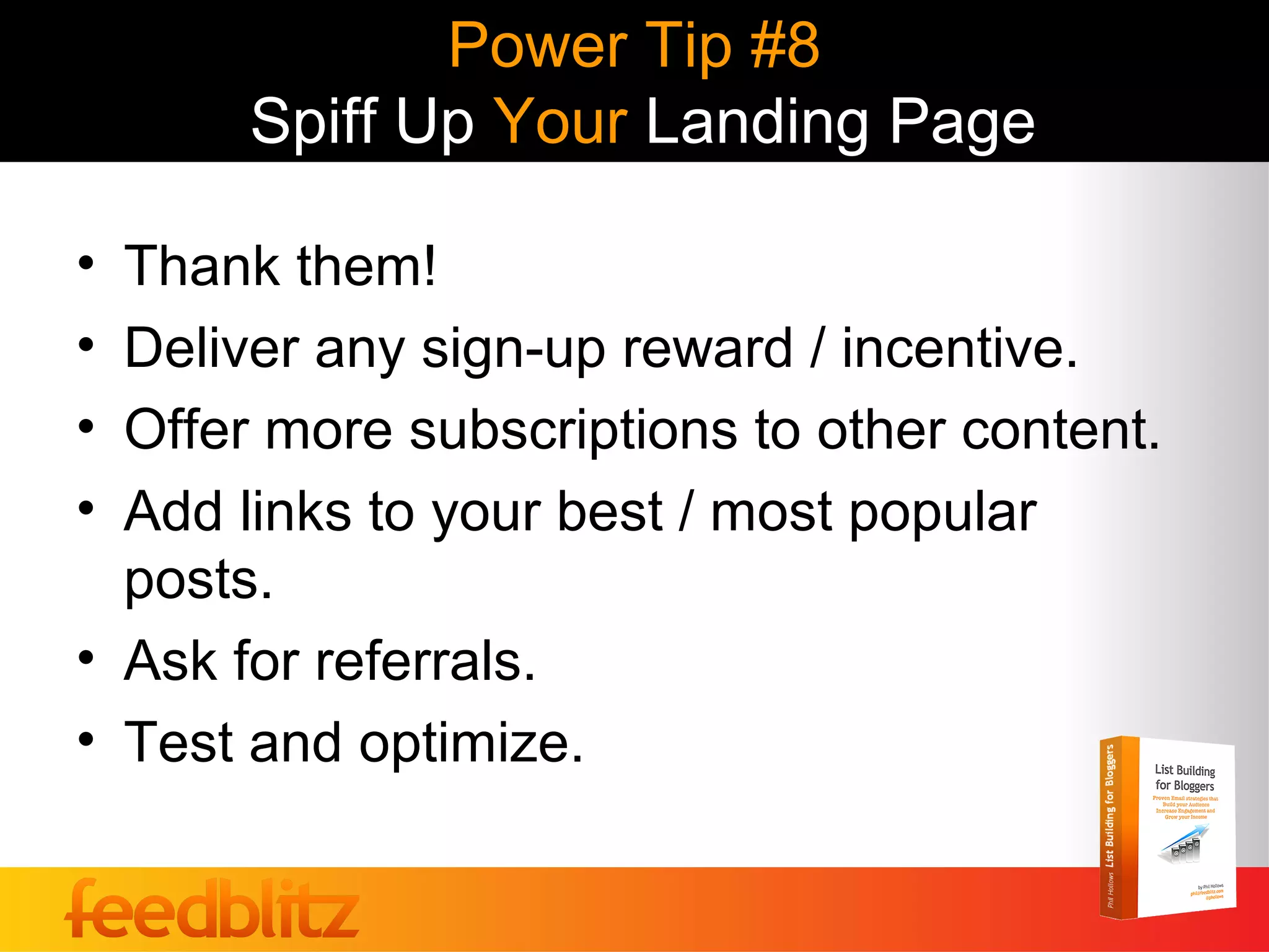 Power Tip #8
       Spiff Up Your Landing Page

• Thank them!
• Deliver any sign-up reward / incentive.
• Offer more subscriptions to other content.
• Add links to your best / most popular
  posts.
• Ask for referrals.
• Test and optimize.
 