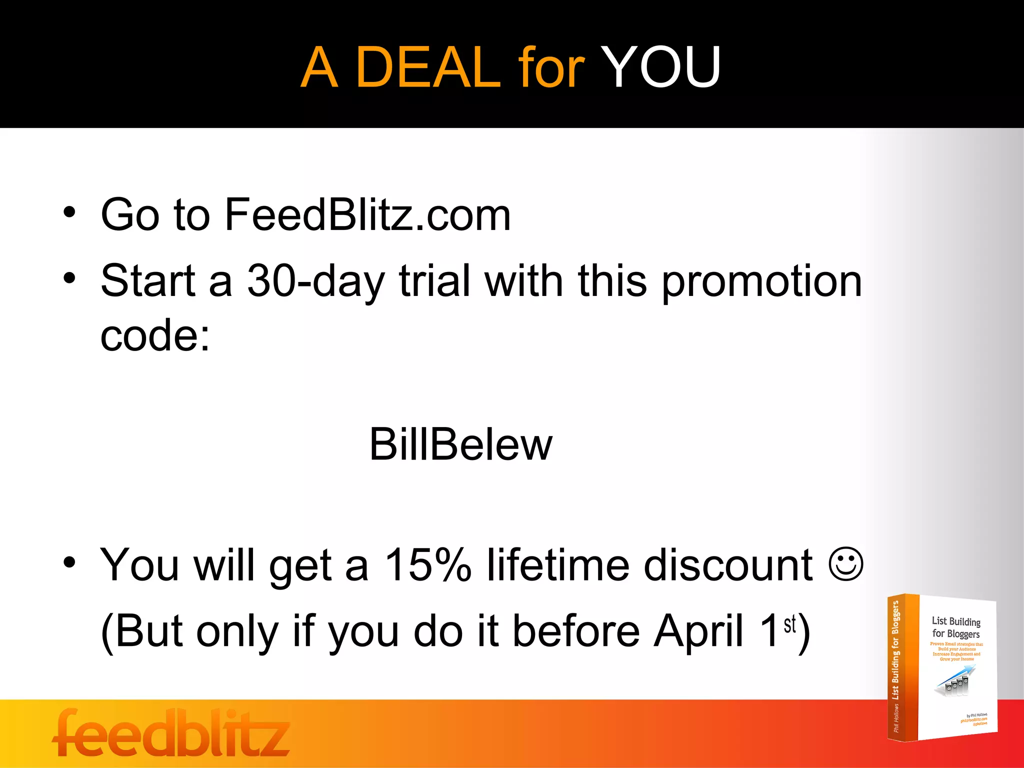 A DEAL for YOU

• Go to FeedBlitz.com
• Start a 30-day trial with this promotion
  code:

                BillBelew

• You will get a 15% lifetime discount 
  (But only if you do it before April 1st)
 