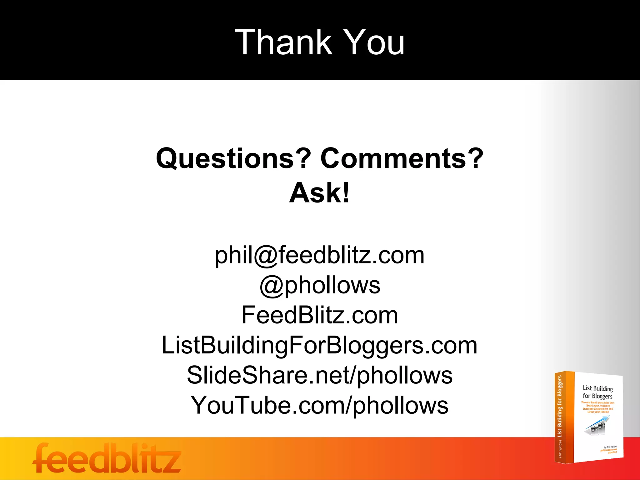 Thank You


Questions? Comments?
         Ask!

     phil@feedblitz.com
          @phollows
        FeedBlitz.com
ListBuildingForBloggers.com
  SlideShare.net/phollows
   YouTube.com/phollows
 