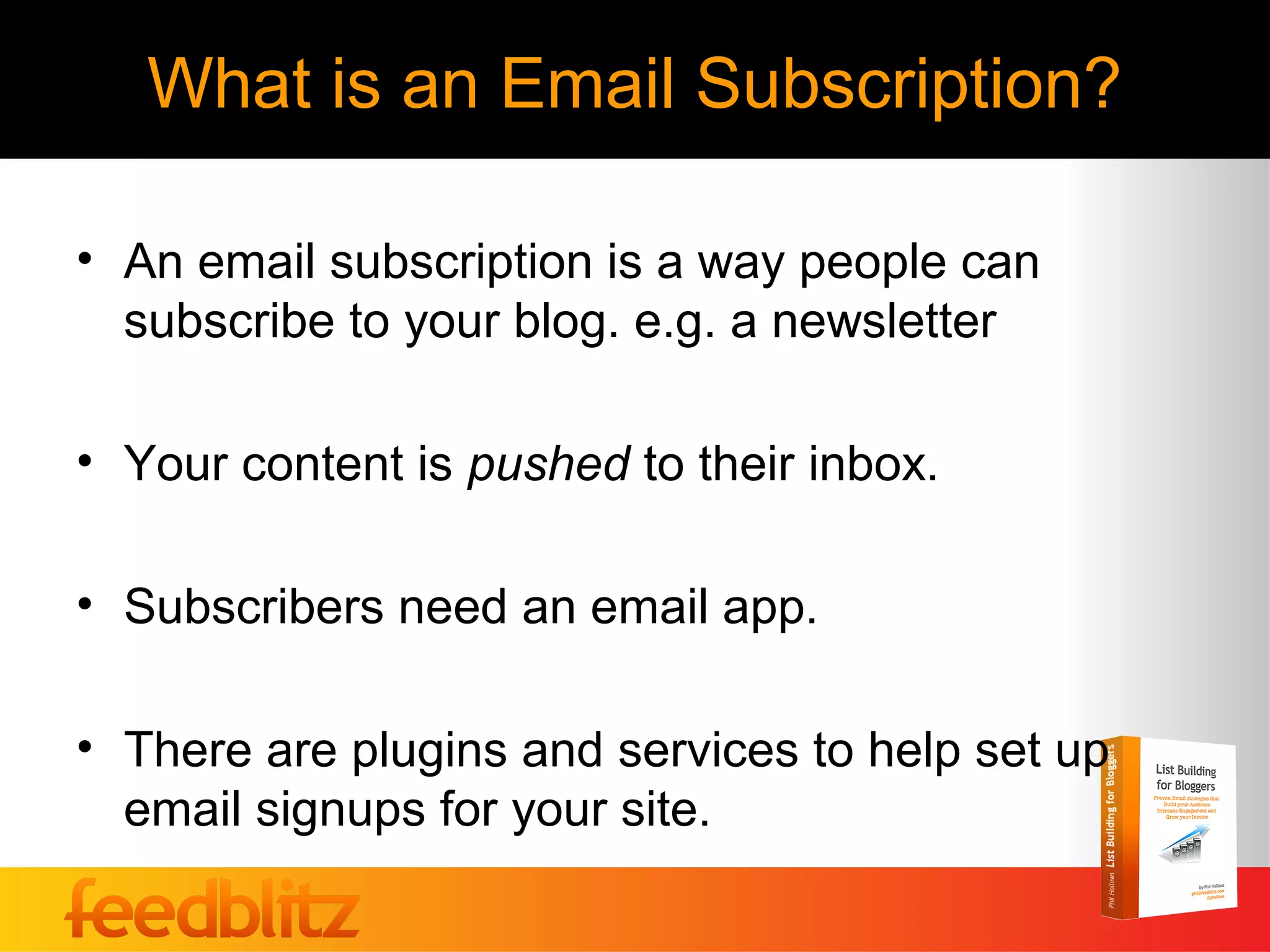 What is an Email Subscription?

• An email subscription is a way people can
  subscribe to your blog. e.g. a newsletter

• Your content is pushed to their inbox.

• Subscribers need an email app.

• There are plugins and services to help set up
  email signups for your site.
 