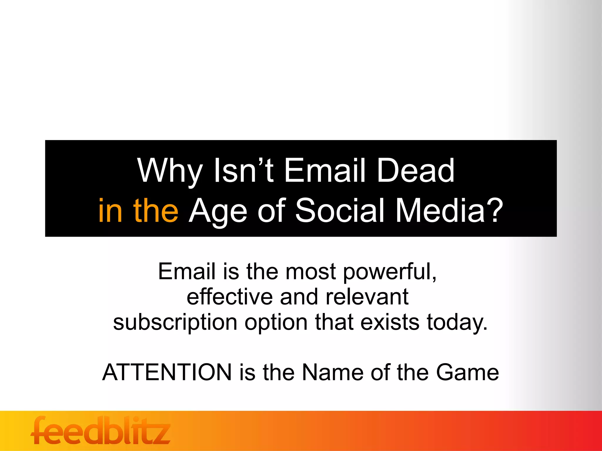 Why Isn’t Email Dead
in the Age of Social Media?
     Email is the most powerful,
        effective and relevant
 subscription option that exists today.

ATTENTION is the Name of the Game
 