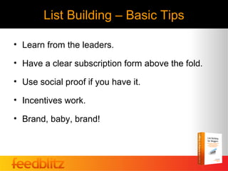 List Building – Basic Tips

• Learn from the leaders.

• Have a clear subscription form above the fold.

• Use social proof if you have it.

• Incentives work.

• Brand, baby, brand!
 