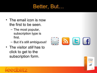 Better, But…

• The email icon is now
  the first to be seen.
   – The most popular,
     subscription type is
     first.
   – But it’s still ambiguous!
• The visitor still has to
  click to get to the
  subscription form.
 