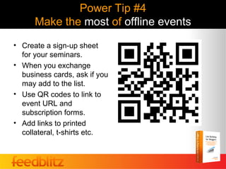 Power Tip #4
      Make the most of offline events
• Create a sign-up sheet
  for your seminars.
• When you exchange
  business cards, ask if you
  may add to the list.
• Use QR codes to link to
  event URL and
  subscription forms.
• Add links to printed
  collateral, t-shirts etc.
 