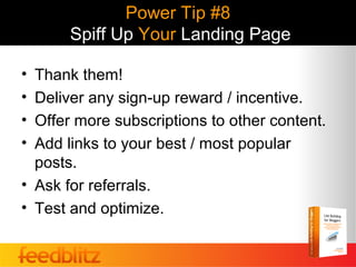 Power Tip #8
       Spiff Up Your Landing Page

• Thank them!
• Deliver any sign-up reward / incentive.
• Offer more subscriptions to other content.
• Add links to your best / most popular
  posts.
• Ask for referrals.
• Test and optimize.
 