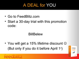 A DEAL for YOU

• Go to FeedBlitz.com
• Start a 30-day trial with this promotion
  code:

                BillBelew

• You will get a 15% lifetime discount 
  (But only if you do it before April 1st)
 