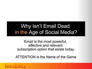 Why Isn’t Email Dead
in the Age of Social Media?
     Email is the most powerful,
        effective and relevant
 subscription option that exists today.

ATTENTION is the Name of the Game
 