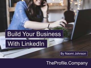 TheProfile.Company
Build Your Business
With LinkedIn
By Naomi Johnson
 