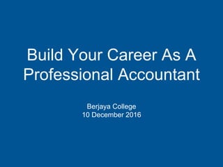 Build Your Career As A
Professional Accountant
Berjaya College
10 December 2016
 