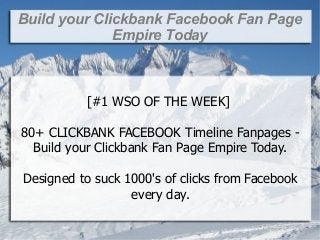 Build your Clickbank Facebook Fan Page
              Empire Today



          [#1 WSO OF THE WEEK]

80+ CLICKBANK FACEBOOK Timeline Fanpages -
  Build your Clickbank Fan Page Empire Today.

Designed to suck 1000's of clicks from Facebook
                  every day.
 