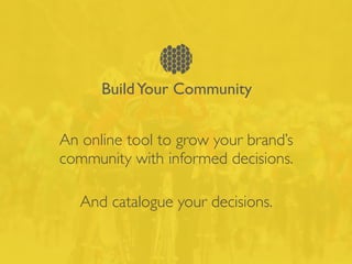 BuildYour Community
An online tool to grow your brand’s
community with informed decisions."
And catalogue your decisions.
 