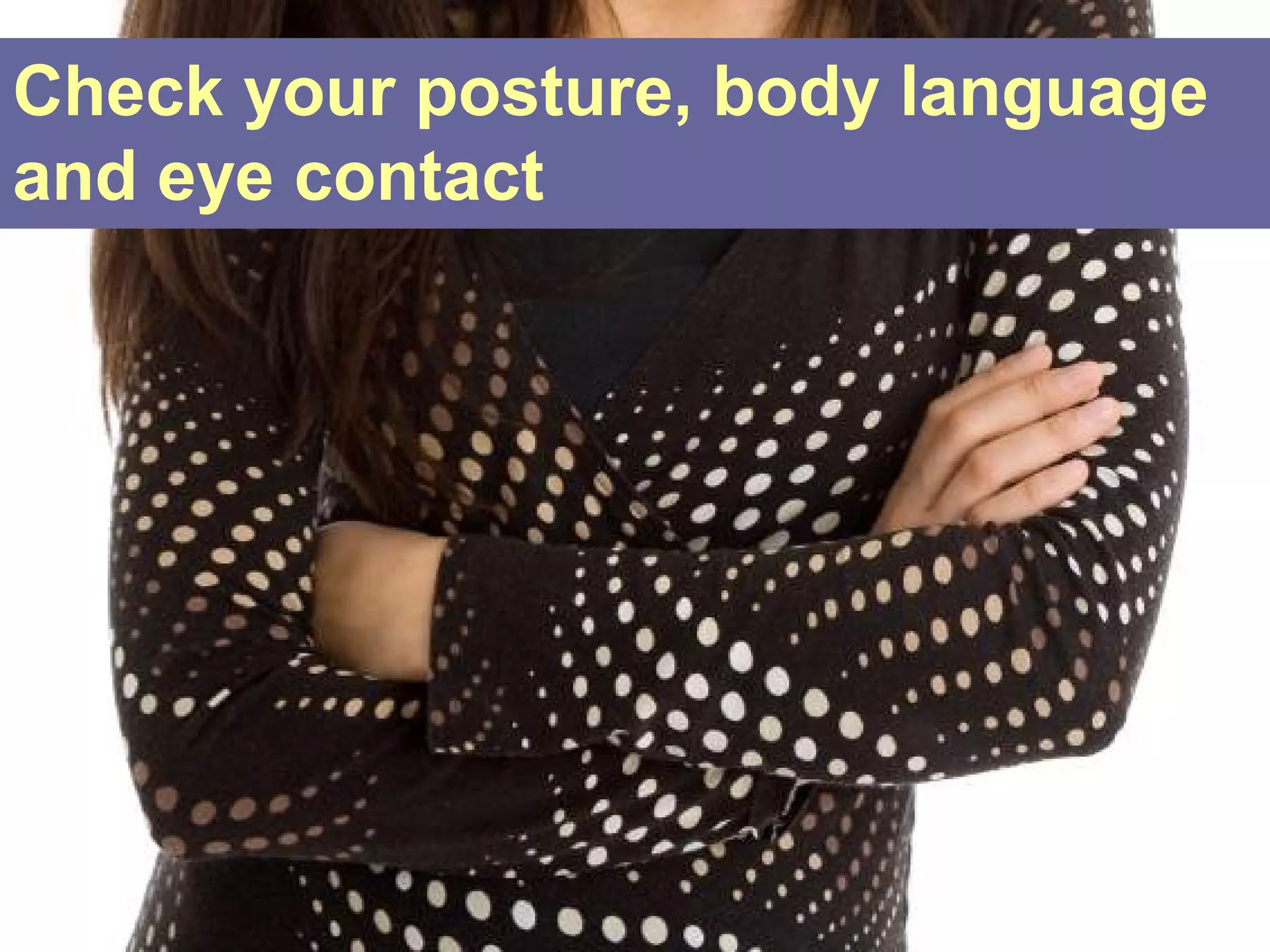 Check your posture, body language
and eye contact
 