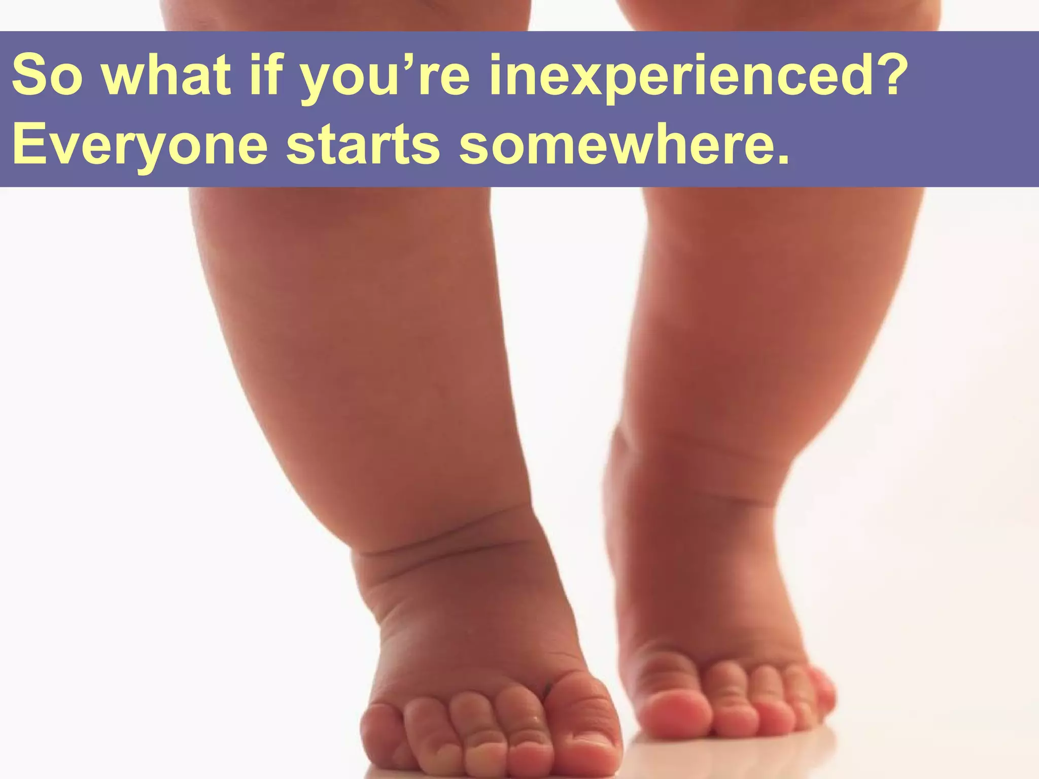 So what if you’re inexperienced?
Everyone starts somewhere.
 