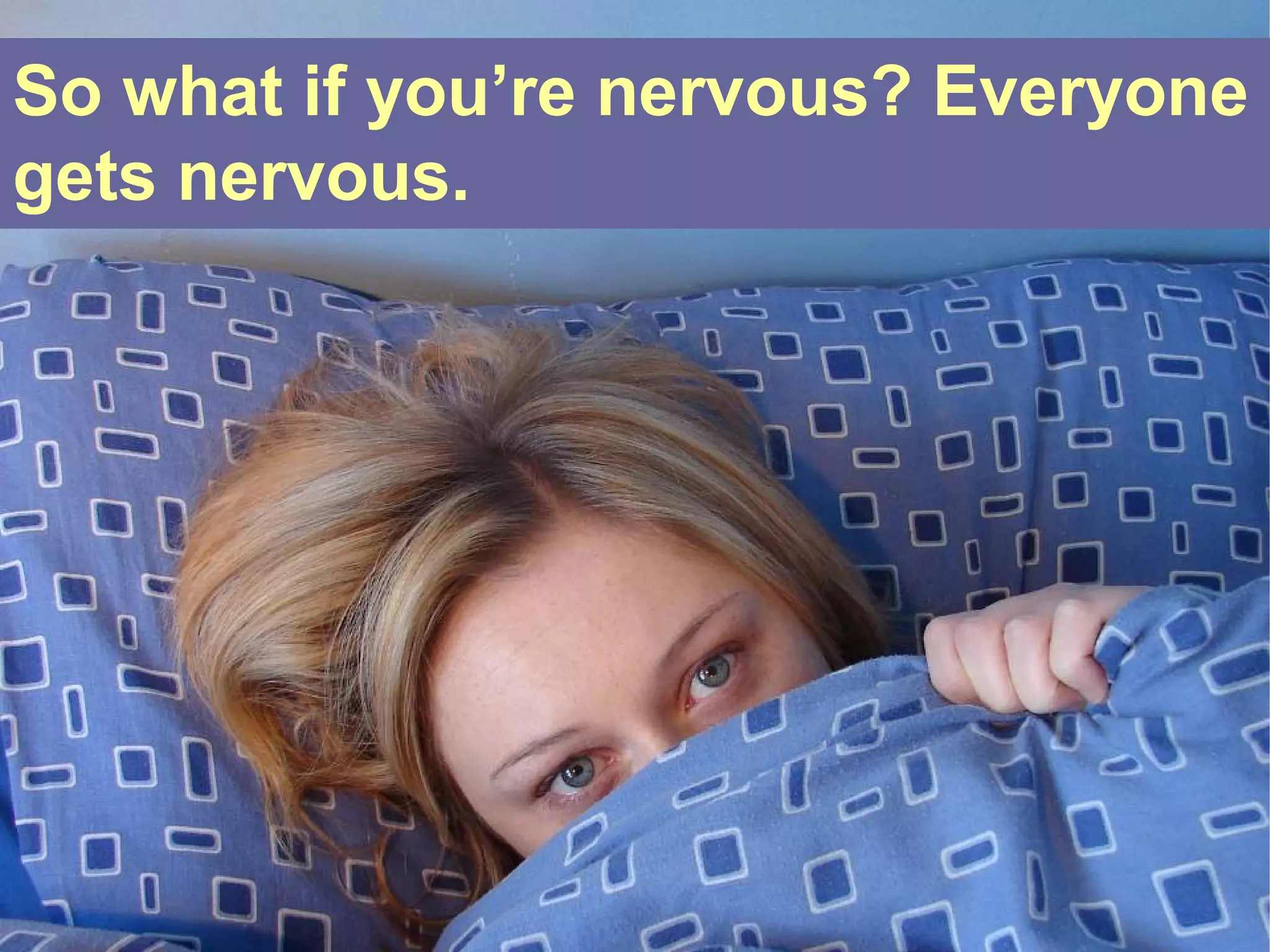 So what if you’re nervous? Everyone
gets nervous.
 