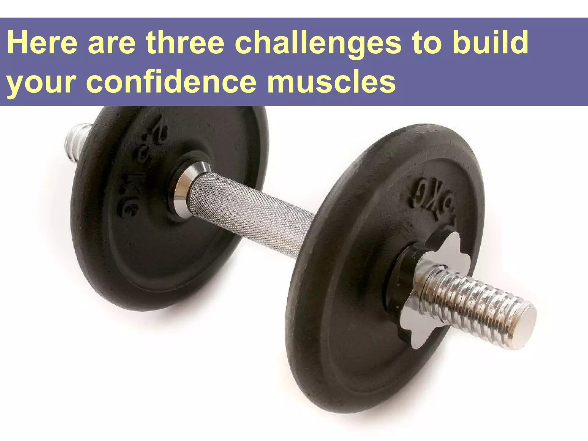Here are three challenges to build
your confidence muscles
 