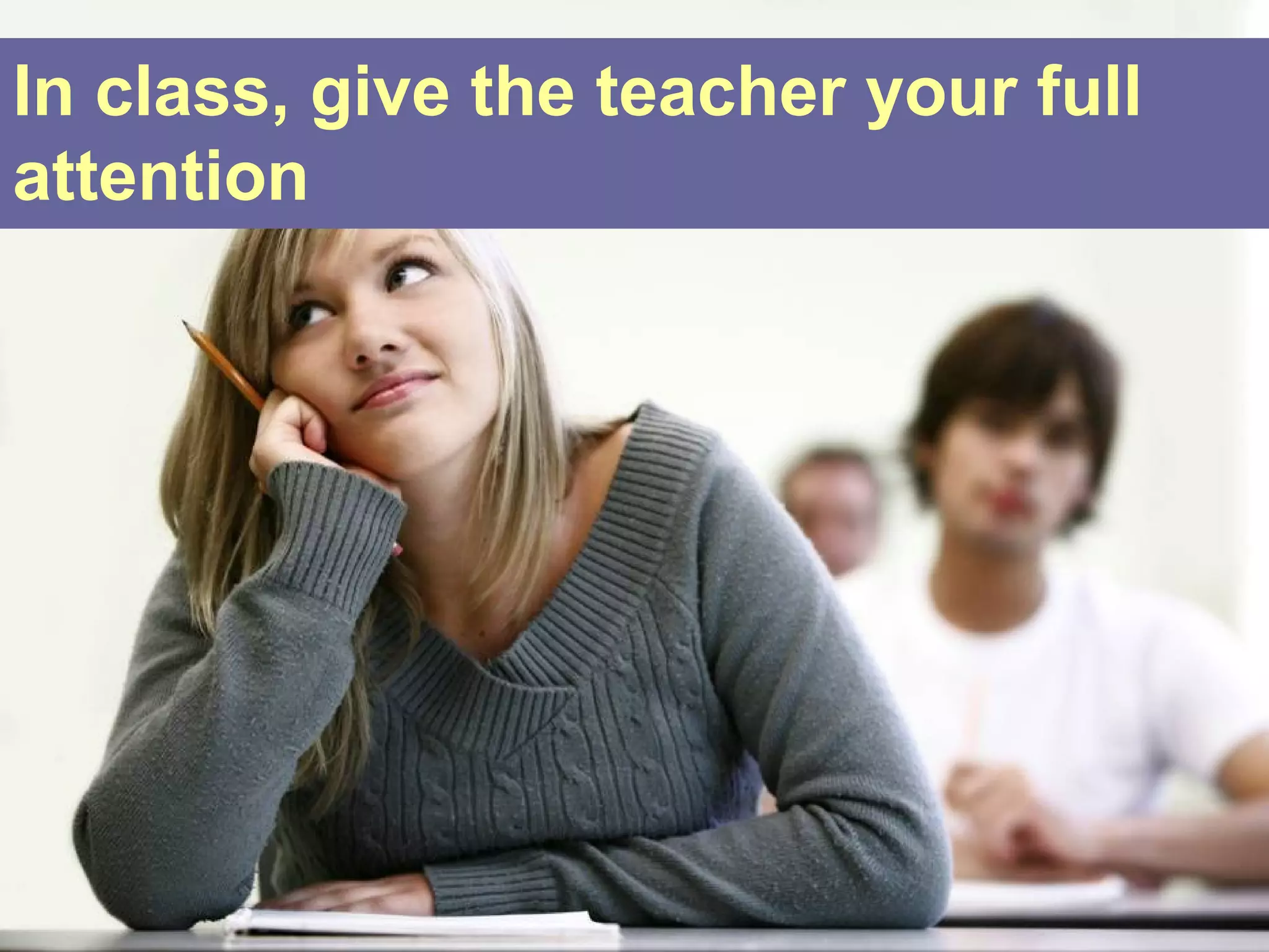 In class, give the teacher your full
attention
 